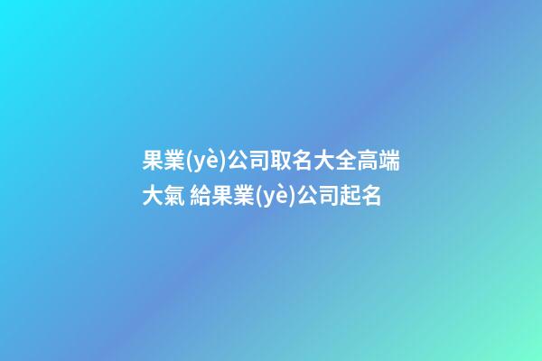 果業(yè)公司取名大全高端大氣 給果業(yè)公司起名